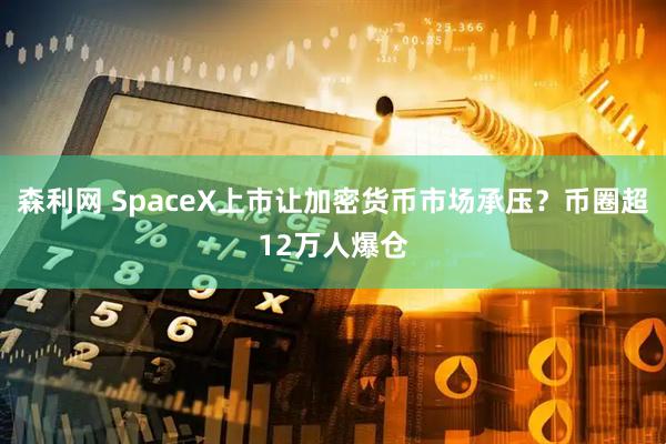森利网 SpaceX上市让加密货币市场承压?币圈超12万人爆仓