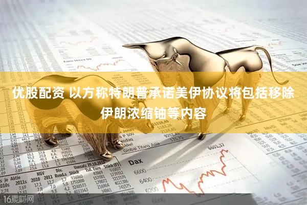 优股配资 以方称特朗普承诺美伊协议将包括移除伊朗浓缩铀等内容