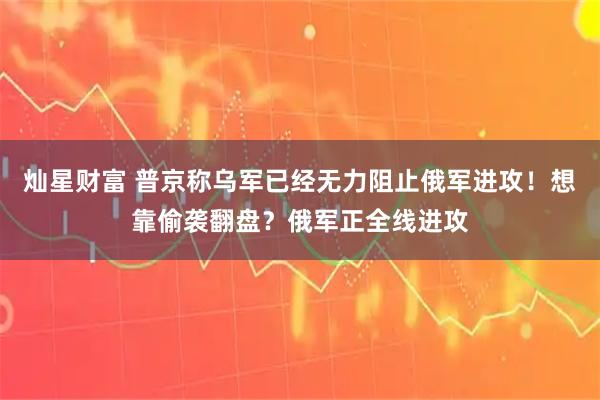 灿星财富 普京称乌军已经无力阻止俄军进攻！想靠偷袭翻盘？俄军正全线进攻