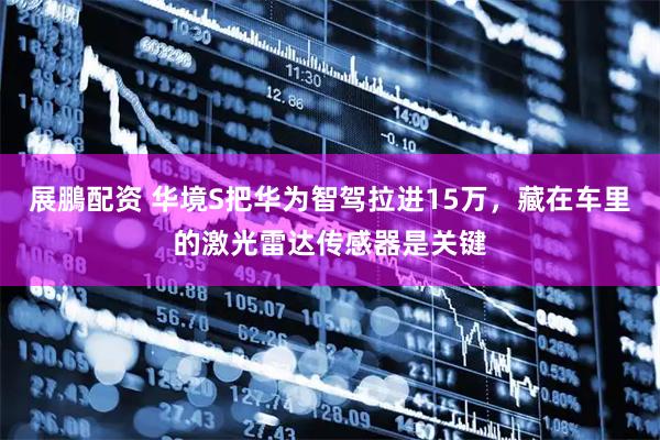 展鵬配资 华境S把华为智驾拉进15万，藏在车里的激光雷达传感器是关键