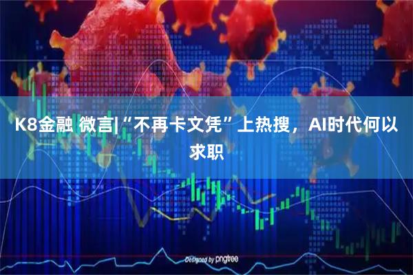 K8金融 微言|“不再卡文凭”上热搜，AI时代何以求职