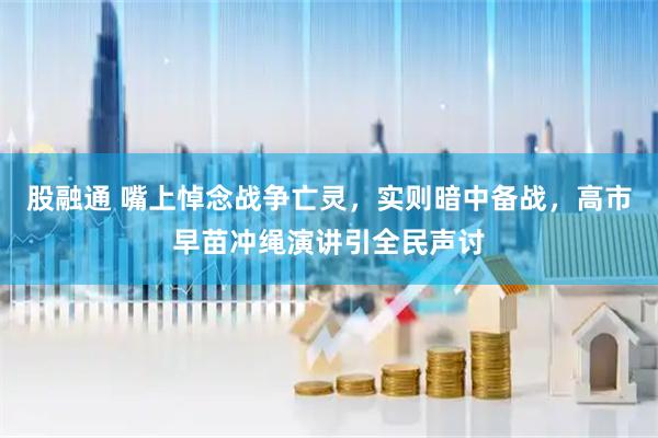 股融通 嘴上悼念战争亡灵，实则暗中备战，高市早苗冲绳演讲引全民声讨