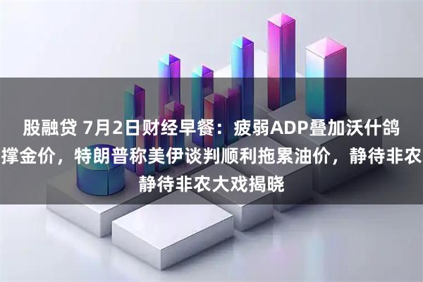 股融贷 7月2日财经早餐：疲弱ADP叠加沃什鸽派言论支撑金价，特朗普称美伊谈判顺利拖累油价，静待非农大戏揭晓
