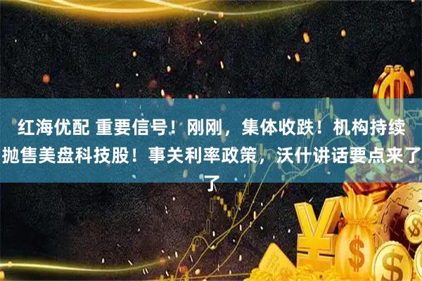 红海优配 重要信号！刚刚，集体收跌！机构持续抛售美盘科技股！事关利率政策，沃什讲话要点来了