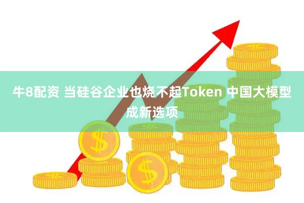 牛8配资 当硅谷企业也烧不起Token 中国大模型成新选项