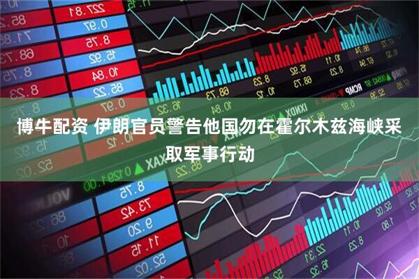 博牛配资 伊朗官员警告他国勿在霍尔木兹海峡采取军事行动
