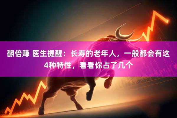 翻倍赚 医生提醒：长寿的老年人，一般都会有这4种特性，看看你占了几个