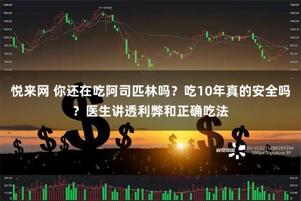 悦来网 你还在吃阿司匹林吗？吃10年真的安全吗？医生讲透利弊和正确吃法