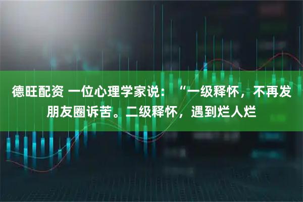德旺配资 一位心理学家说： “一级释怀，不再发朋友圈诉苦。二级释怀，遇到烂人烂