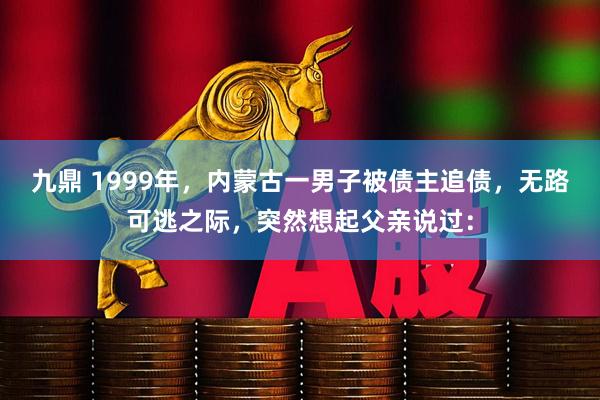 九鼎 1999年，内蒙古一男子被债主追债，无路可逃之际，突然想起父亲说过：