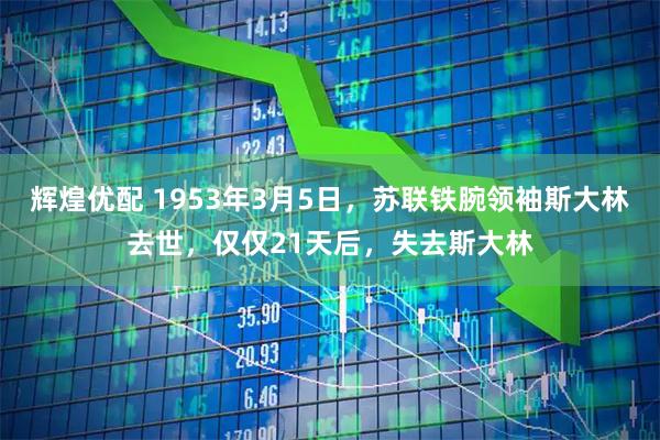 辉煌优配 1953年3月5日,苏联铁腕领袖斯大林去世,仅仅21天后,失去斯大林