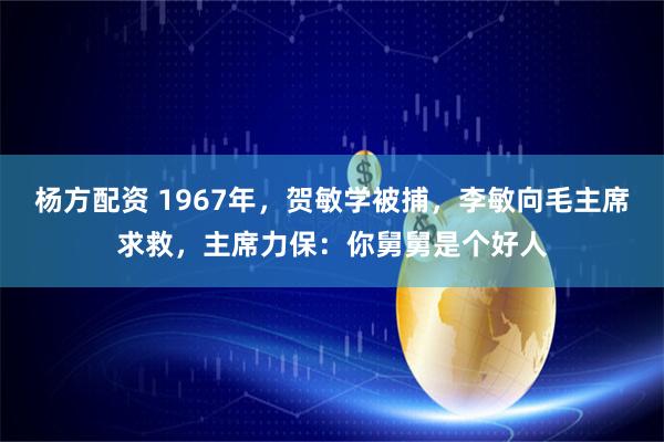 杨方配资 1967年，贺敏学被捕，李敏向毛主席求救，主席力保：你舅舅是个好人
