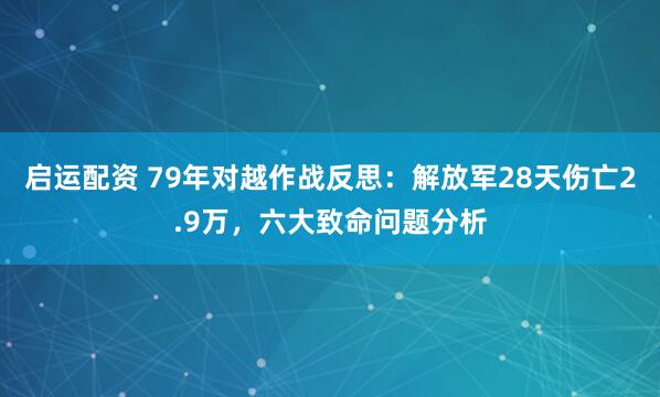 启运配资 79年对越作战反思：解放军28天伤亡2.9万，六大致命问题分析
