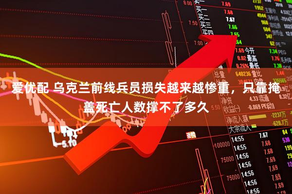 爱优配 乌克兰前线兵员损失越来越惨重，只靠掩盖死亡人数撑不了多久