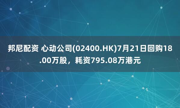 邦尼配资 心动公司(02400.HK)7月21日回购18.00万股，耗资795.08万港元