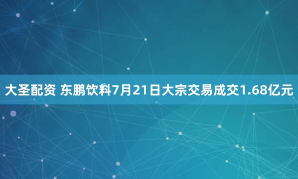 大圣配资 东鹏饮料7月21日大宗交易成交1.68亿元