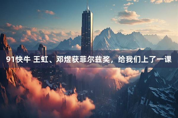 91快牛 王虹、邓煜获菲尔兹奖，给我们上了一课