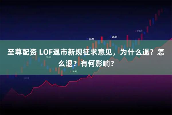 至尊配资 LOF退市新规征求意见，为什么退？怎么退？有何影响？