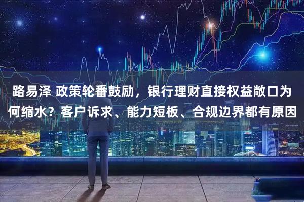 路易泽 政策轮番鼓励，银行理财直接权益敞口为何缩水？客户诉求、能力短板、合规边界都有原因