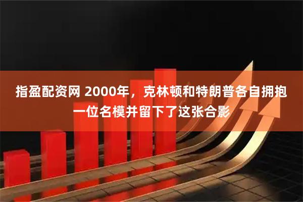 指盈配资网 2000年，克林顿和特朗普各自拥抱一位名模并留下了这张合影