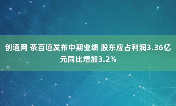 创通网 茶百道发布中期业绩 股东应占利润3.36亿元同比增加3.2%