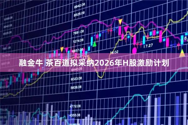 融金牛 茶百道拟采纳2026年H股激励计划