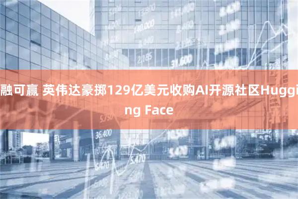 融可赢 英伟达豪掷129亿美元收购AI开源社区Hugging Face