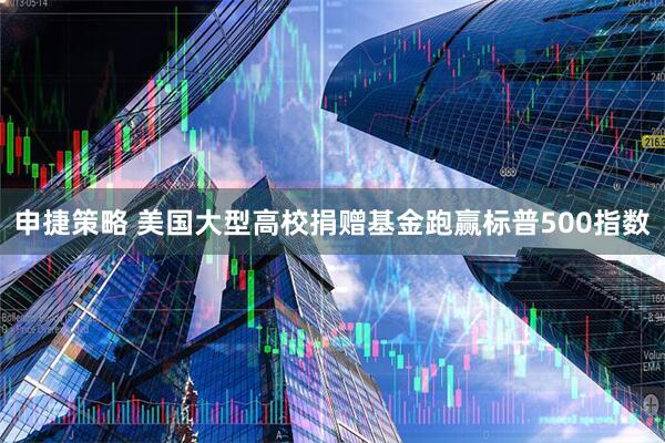申捷策略 美国大型高校捐赠基金跑赢标普500指数