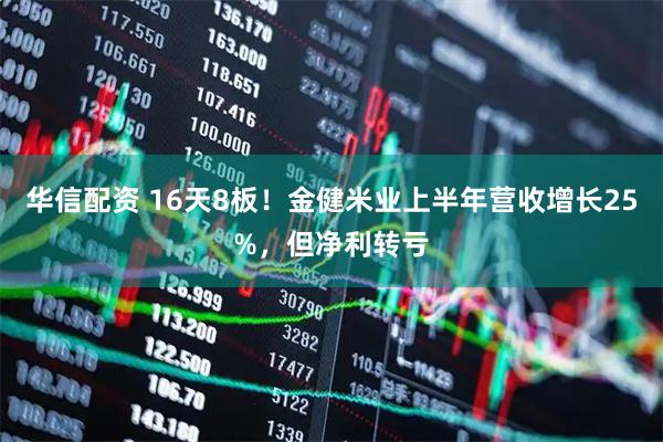 华信配资 16天8板！金健米业上半年营收增长25%，但净利转亏